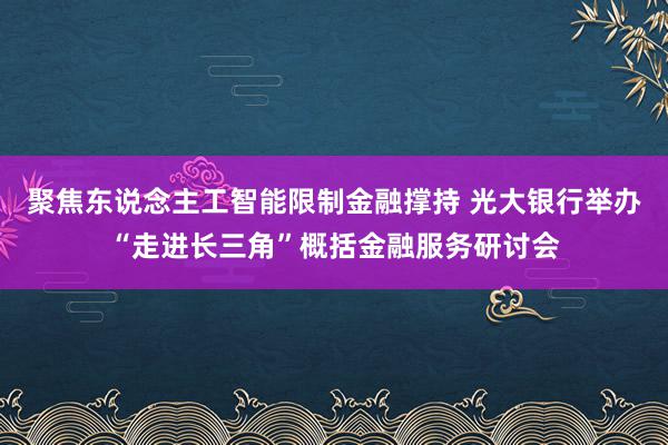 聚焦东说念主工智能限制金融撑持 光大银行举办“走进长三角”概括金融服务研讨会